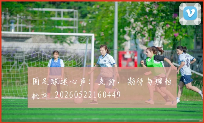 国足球迷心声：支持、期待与理性批评_20260522160449