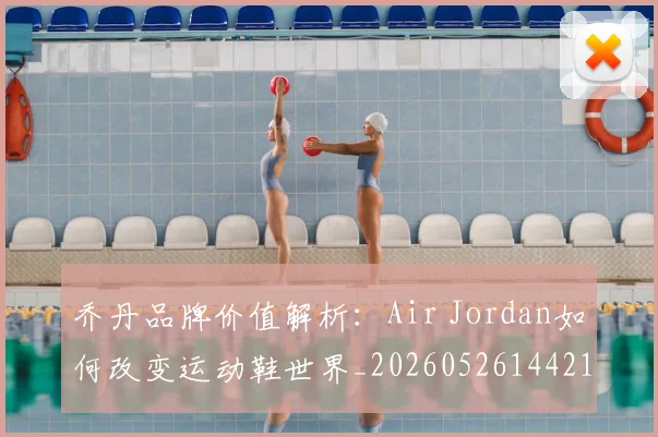 乔丹品牌价值解析：Air Jordan如何改变运动鞋世界_20260526144217