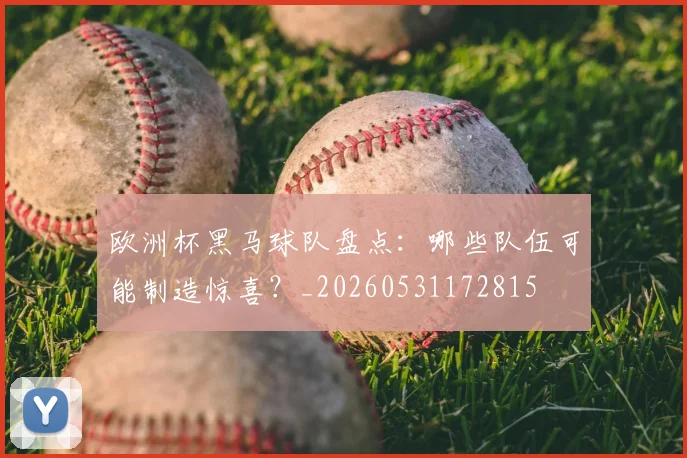 欧洲杯黑马球队盘点：哪些队伍可能制造惊喜？_20260531172815