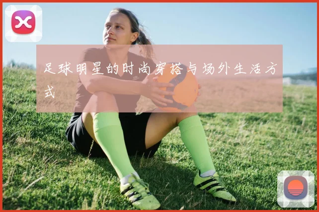 足球明星的时尚穿搭与场外生活方式