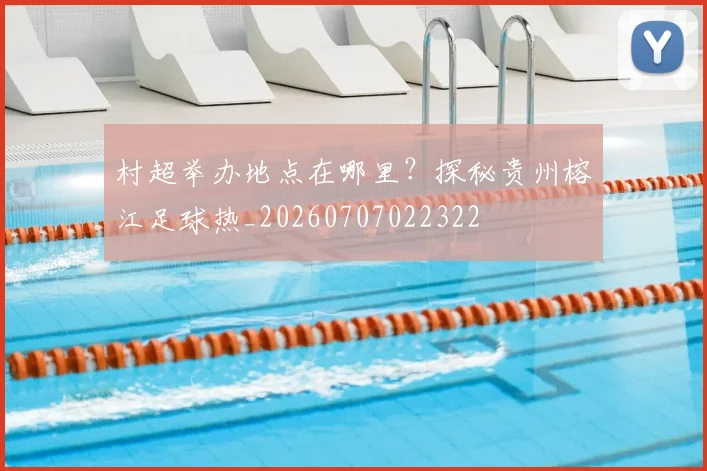 村超举办地点在哪里？探秘贵州榕江足球热_20260707022322