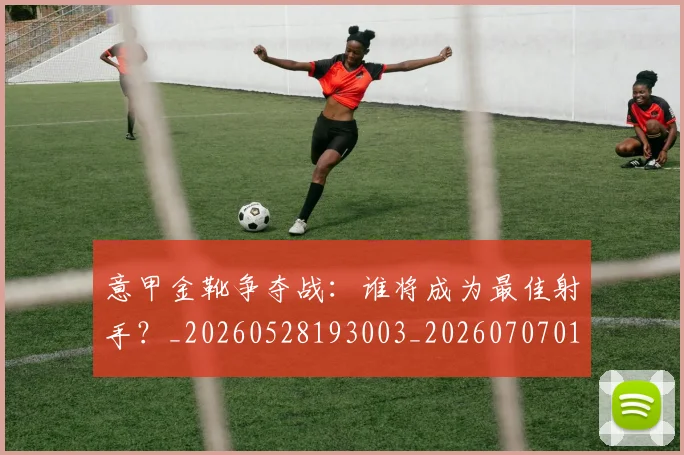 意甲金靴争夺战：谁将成为最佳射手？_20260528193003_20260707013054
