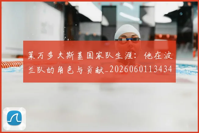 莱万多夫斯基国家队生涯：他在波兰队的角色与贡献_20260601134348