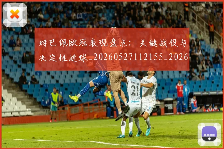 姆巴佩欧冠表现盘点：关键战役与决定性进球_20260527112155_20260703231840