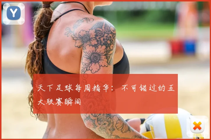 天下足球每周精华：不可错过的五大联赛瞬间