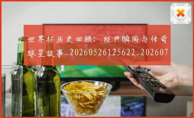 世界杯历史回顾：经典瞬间与传奇球星故事_20260526125622_20260715190411
