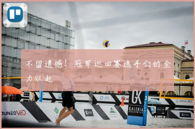 不留遗憾！冠军巡回赛选手们的全力以赴