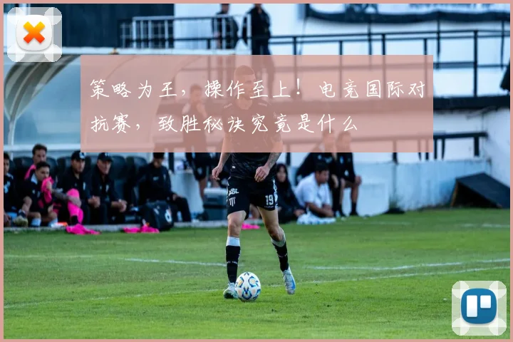 策略为王，操作至上！电竞国际对抗赛，致胜秘诀究竟是什么