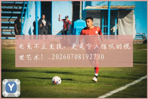 电竞不止竞技，更是令人惊叹的视觉艺术！_20260708192730