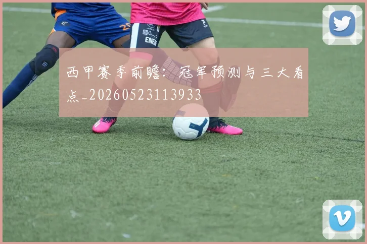 西甲赛季前瞻：冠军预测与三大看点_20260523113933