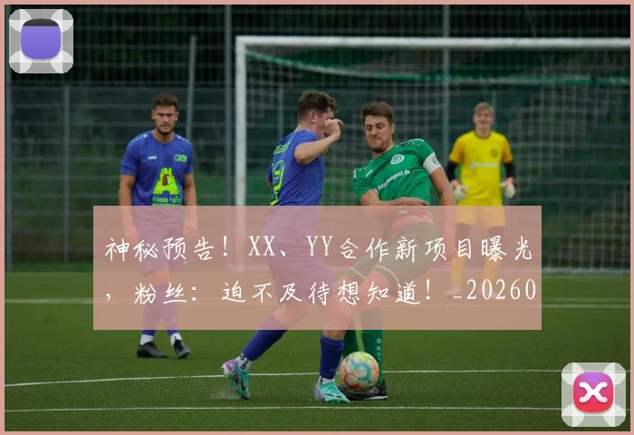 神秘预告！XX、YY合作新项目曝光，粉丝：迫不及待想知道！_20260802164515