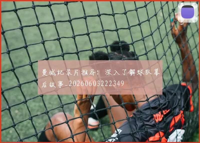 曼城纪录片推荐：深入了解球队幕后故事_20260603222349