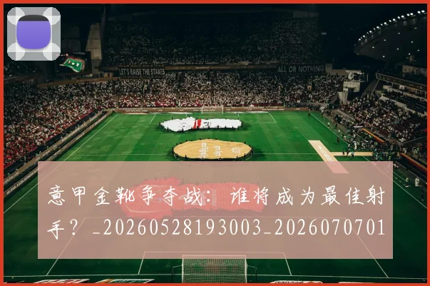 意甲金靴争夺战：谁将成为最佳射手？_20260528193003_20260707013054