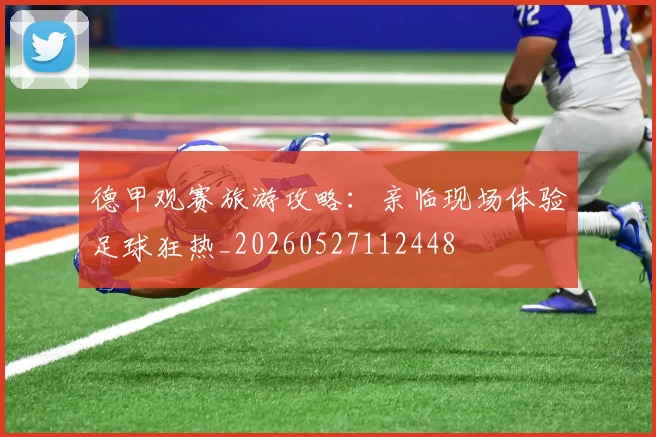 德甲观赛旅游攻略：亲临现场体验足球狂热_20260527112448