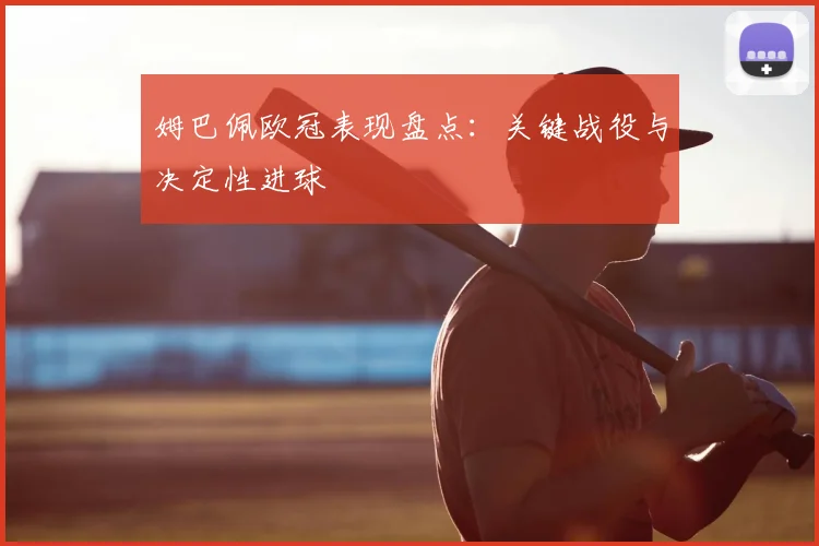 姆巴佩欧冠表现盘点：关键战役与决定性进球