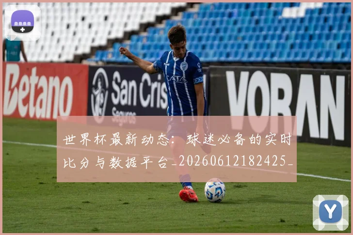 世界杯最新动态：球迷必备的实时比分与数据平台_20260612182425_20260702174151