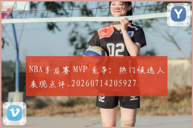 NBA季后赛 MVP 竞争:热门候选人表现点评_20260714205927
