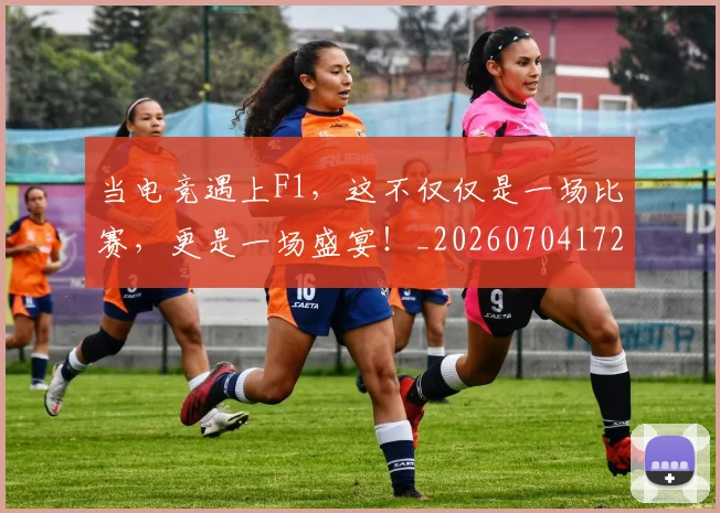 当电竞遇上F1，这不仅仅是一场比赛，更是一场盛宴！_20260704172115