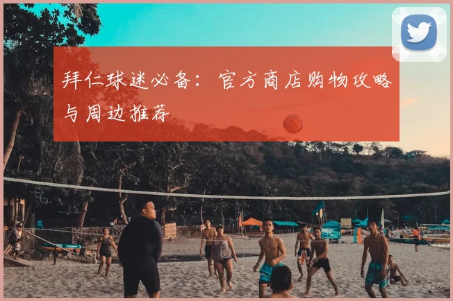 拜仁球迷必备：官方商店购物攻略与周边推荐