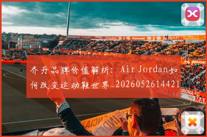 乔丹品牌价值解析：Air Jordan如何改变运动鞋世界_20260526144217_20260704164243_20260716191944
