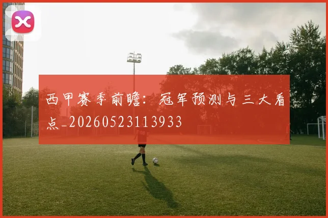 西甲赛季前瞻：冠军预测与三大看点_20260523113933