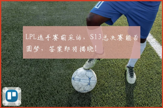 LPL选手赛前采访，S13总决赛能否圆梦，答案即将揭晓！