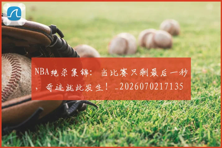 NBA绝杀集锦：当比赛只剩最后一秒，奇迹就此发生！_20260702171359_20260714214458