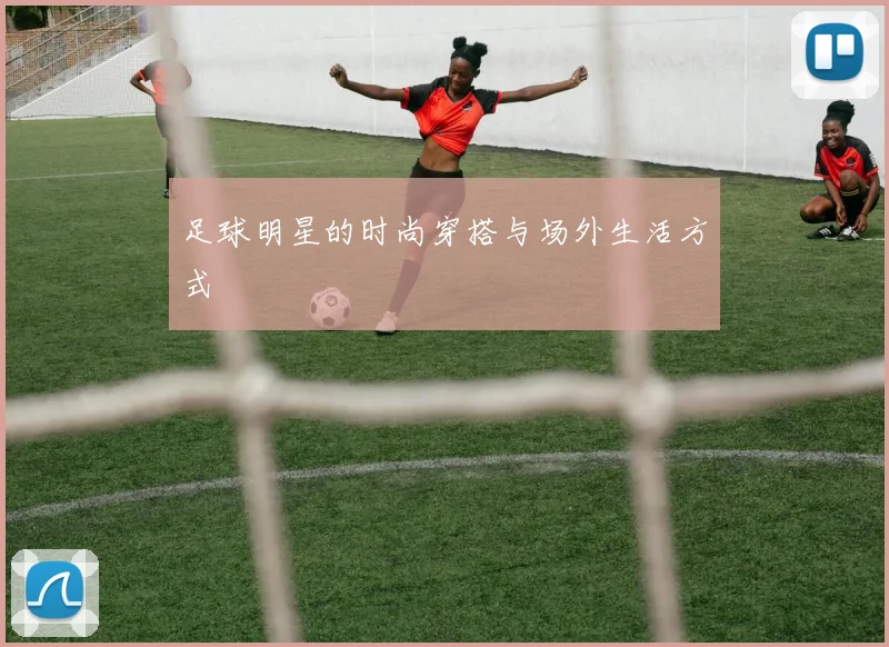 足球明星的时尚穿搭与场外生活方式