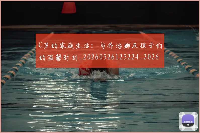 C罗的家庭生活：与乔治娜及孩子们的温馨时刻_20260526125224_20260701213343