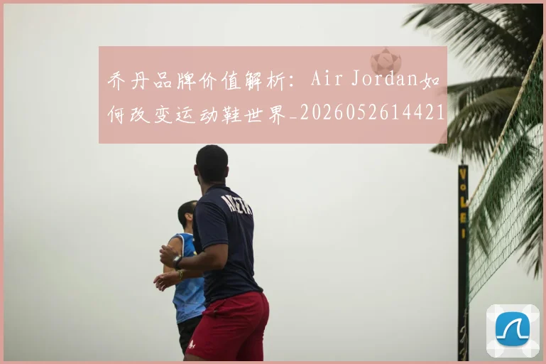 乔丹品牌价值解析：Air Jordan如何改变运动鞋世界_20260526144217