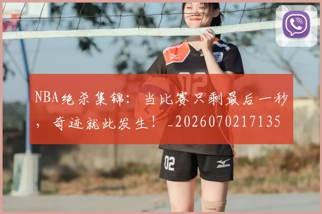 NBA绝杀集锦：当比赛只剩最后一秒，奇迹就此发生！_20260702171359_20260714214458