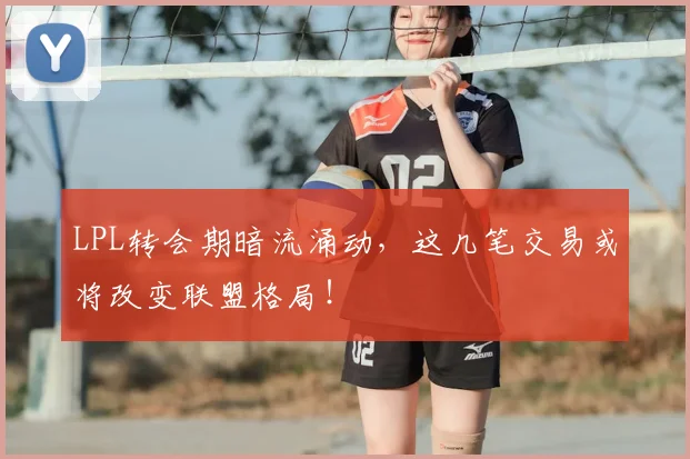 LPL转会期暗流涌动，这几笔交易或将改变联盟格局！