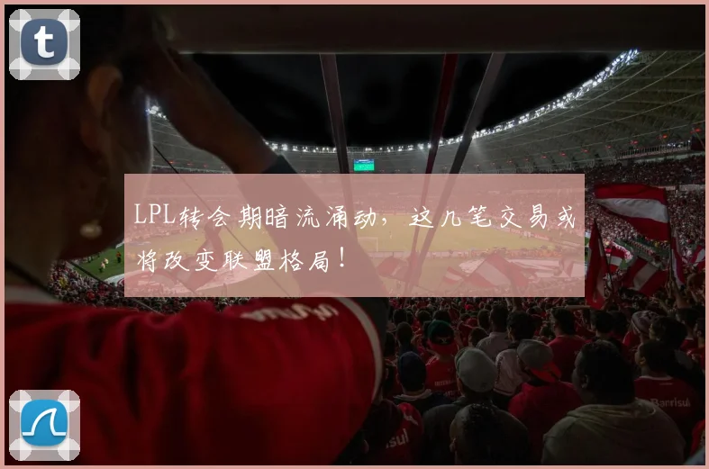 LPL转会期暗流涌动，这几笔交易或将改变联盟格局！