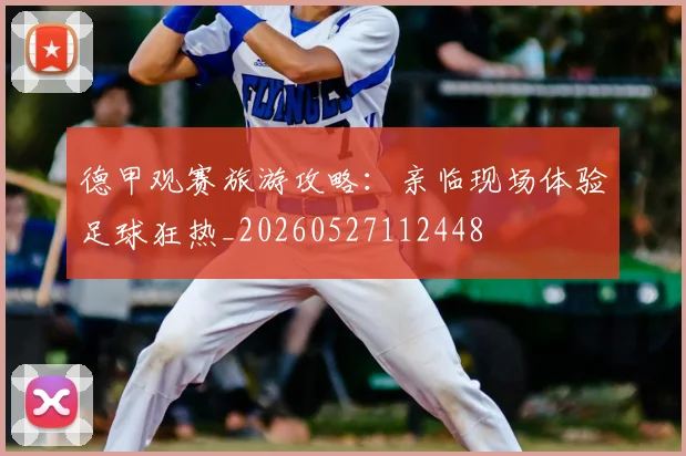 德甲观赛旅游攻略：亲临现场体验足球狂热_20260527112448