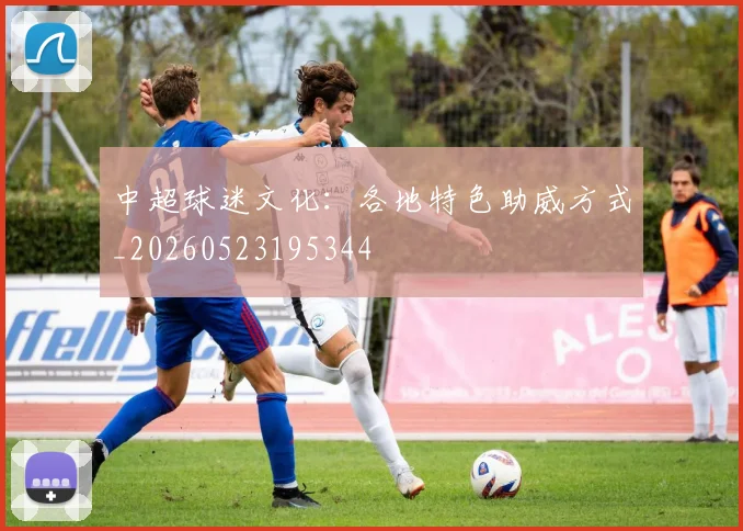 中超球迷文化：各地特色助威方式_20260523195344