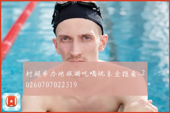 村超举办地旅游吃喝玩乐全指南_20260707022319