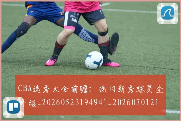 CBA选秀大会前瞻：热门新秀球员全介绍_20260523194941_20260701212133