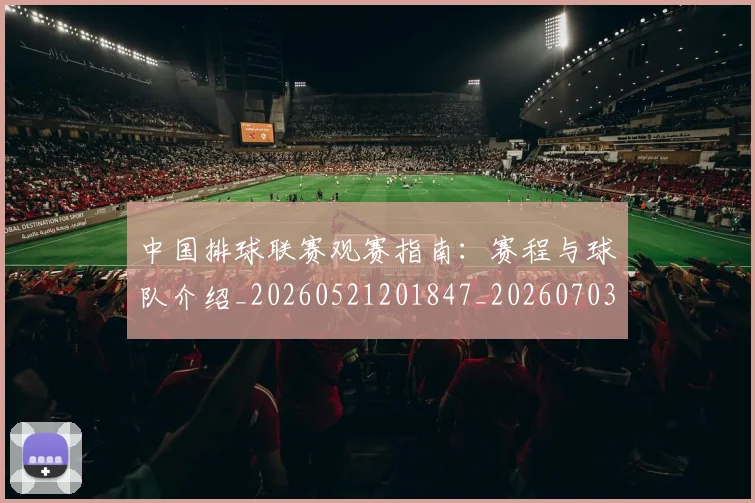 中国排球联赛观赛指南：赛程与球队介绍_20260521201847_20260703202716