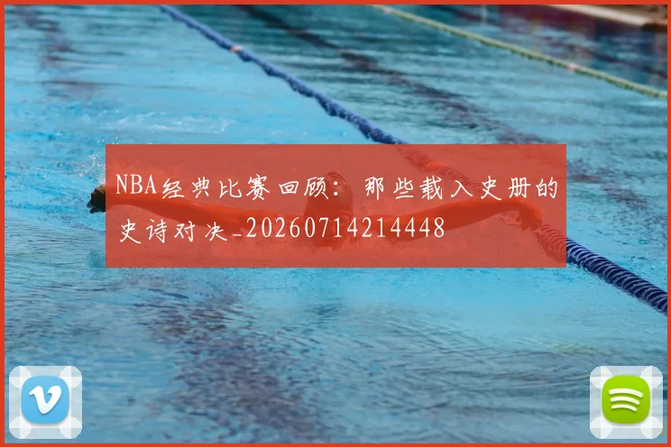 NBA经典比赛回顾：那些载入史册的史诗对决_20260714214448
