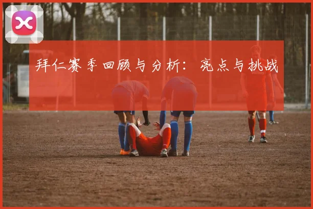 拜仁赛季回顾与分析：亮点与挑战
