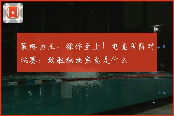 策略为王，操作至上！电竞国际对抗赛，致胜秘诀究竟是什么