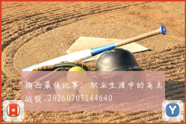梅西最佳比赛：职业生涯中的高光战役_20260707144640