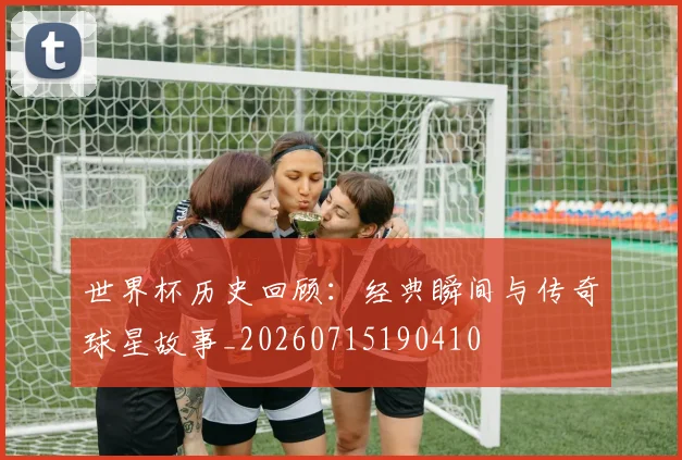 世界杯历史回顾：经典瞬间与传奇球星故事_20260715190410