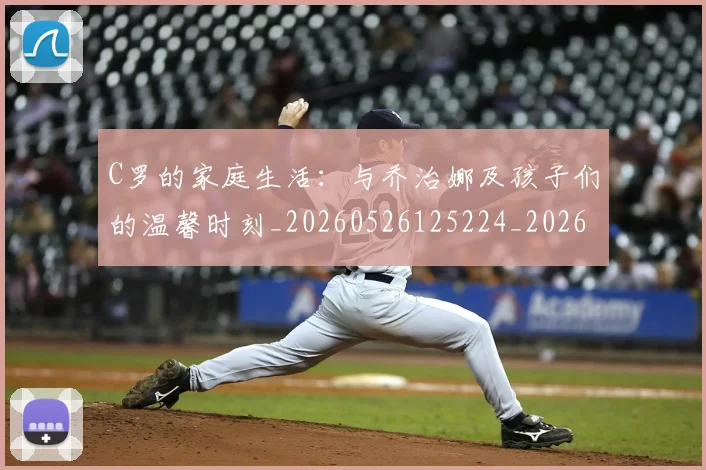 C罗的家庭生活：与乔治娜及孩子们的温馨时刻_20260526125224_20260701213343