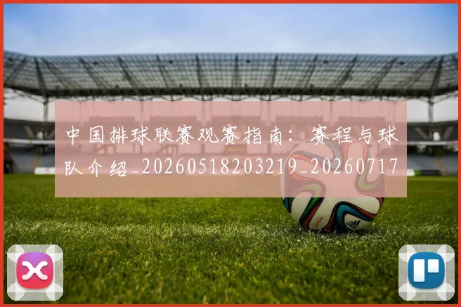 中国排球联赛观赛指南：赛程与球队介绍_20260518203219_20260717234441