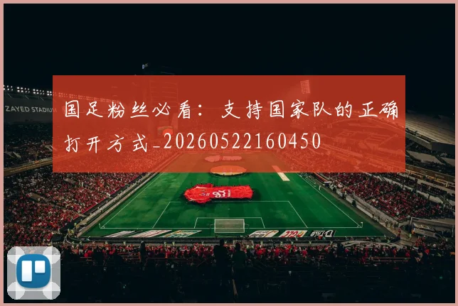 国足粉丝必看:支持国家队的正确打开方式_20260522160450