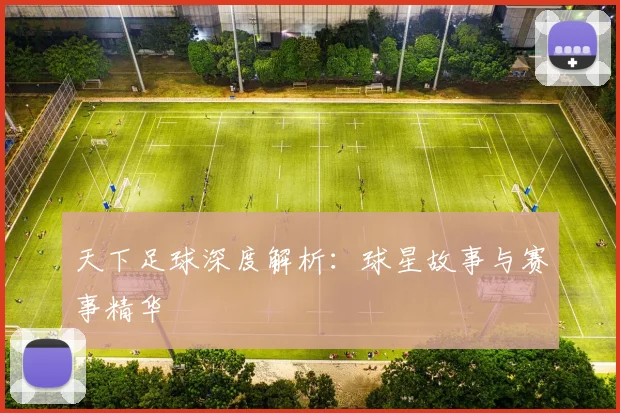 天下足球深度解析：球星故事与赛事精华