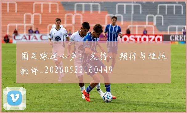国足球迷心声：支持、期待与理性批评_20260522160449