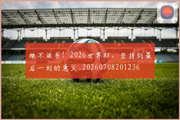 绝不放弃！2026世界杯，坚持到最后一刻的意义_20260708201236