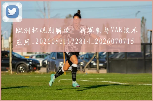 欧洲杯规则解读：新赛制与VAR技术应用_20260531172814_20260707152500_20260801170141